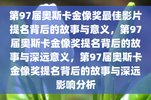 第97届奥斯卡金像奖最佳影片提名背后的故事与意义，第97届奥斯卡金像奖提名背后的故事与深远意义，第97届奥斯卡金像奖提名背后的故事与深远影响分析