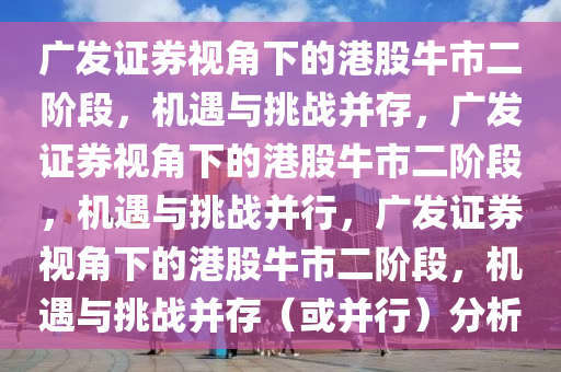 广发证券视角下的港股牛市二阶段，机遇与挑战并存，广发证券视角下的港股牛市二阶段，机遇与挑战并行，广发证券视角下的港股牛市二阶段，机遇与挑战并存（或并行）分析