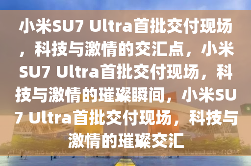 小米SU7 Ultra首批交付现场，科技与激情的交汇点，小米SU7 Ultra首批交付现场，科技与激情的璀璨瞬间，小米SU7 Ultra首批交付现场，科技与激情的璀璨交汇