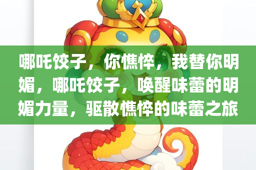 哪吒饺子，你憔悴，我替你明媚，哪吒饺子，唤醒味蕾的明媚力量，驱散憔悴的味蕾之旅