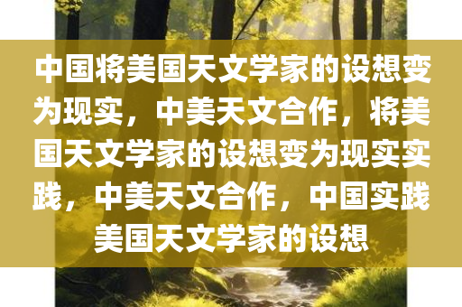 中国将美国天文学家的设想变为现实，中美天文合作，将美国天文学家的设想变为现实实践，中美天文合作，中国实践美国天文学家的设想