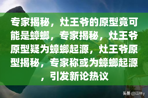 专家揭秘，灶王爷的原型竟可能是蟑螂，专家揭秘，灶王爷原型疑为蟑螂起源，灶王爷原型揭秘，专家称或为蟑螂起源，引发新论热议