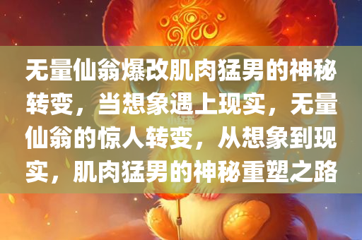 无量仙翁爆改肌肉猛男的神秘转变，当想象遇上现实，无量仙翁的惊人转变，从想象到现实，肌肉猛男的神秘重塑之路