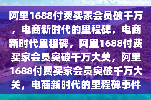 阿里1688付费买家会员破千万，电商新时代的里程碑，电商新时代里程碑，阿里1688付费买家会员突破千万大关，阿里1688付费买家会员突破千万大关，电商新时代的里程碑事件