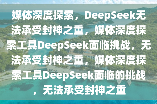 媒体深度探索，DeepSeek无法承受封神之重，媒体深度探索工具DeepSeek面临挑战，无法承受封神之重，媒体深度探索工具DeepSeek面临的挑战，无法承受封神之重