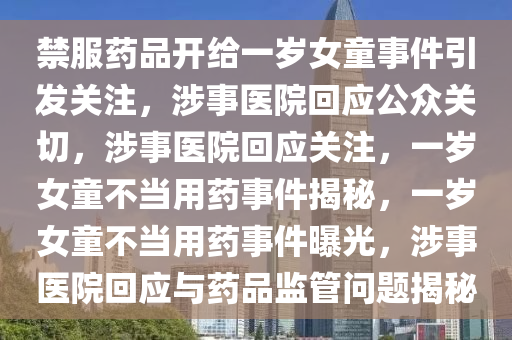 禁服药品开给一岁女童事件引发关注，涉事医院回应公众关切，涉事医院回应关注，一岁女童不当用药事件揭秘，一岁女童不当用药事件曝光，涉事医院回应与药品监管问题揭秘