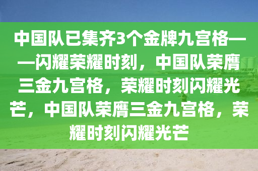 中国队已集齐3个金牌九宫格——闪耀荣耀时刻，中国队荣膺三金九宫格，荣耀时刻闪耀光芒，中国队荣膺三金九宫格，荣耀时刻闪耀光芒