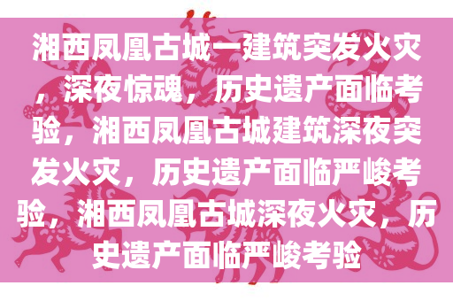 湘西凤凰古城一建筑突发火灾，深夜惊魂，历史遗产面临考验，湘西凤凰古城建筑深夜突发火灾，历史遗产面临严峻考验，湘西凤凰古城深夜火灾，历史遗产面临严峻考验