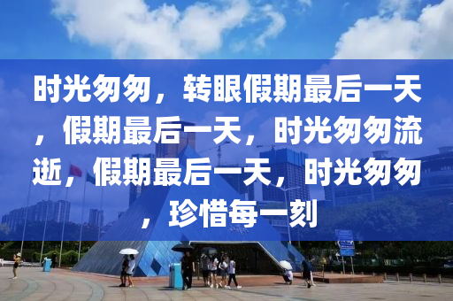 时光匆匆，转眼假期最后一天，假期最后一天，时光匆匆流逝，假期最后一天，时光匆匆，珍惜每一刻