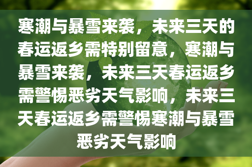 寒潮与暴雪来袭，未来三天的春运返乡需特别留意，寒潮与暴雪来袭，未来三天春运返乡需警惕恶劣天气影响，未来三天春运返乡需警惕寒潮与暴雪恶劣天气影响