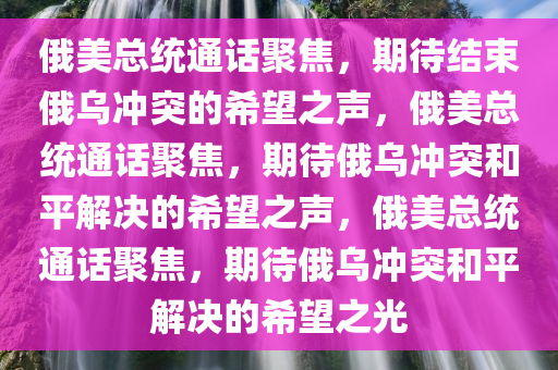 俄美总统通话聚焦，期待结束俄乌冲突的希望之声，俄美总统通话聚焦，期待俄乌冲突和平解决的希望之声，俄美总统通话聚焦，期待俄乌冲突和平解决的希望之光