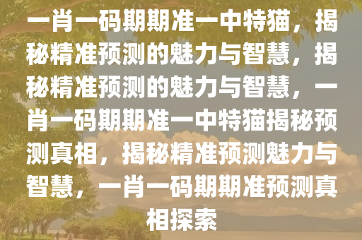 一肖一码期期准一中特猫，揭秘精准预测的魅力与智慧，揭秘精准预测的魅力与智慧，一肖一码期期准一中特猫揭秘预测真相，揭秘精准预测魅力与智慧，一肖一码期期准预测真相探索