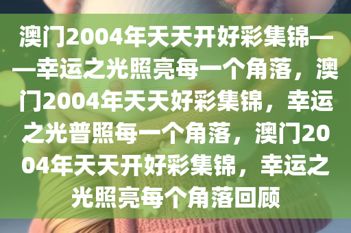 澳门2004年天天开好彩集锦——幸运之光照亮每一个角落，澳门2004年天天好彩集锦，幸运之光普照每一个角落，澳门2004年天天开好彩集锦，幸运之光照亮每个角落回顾