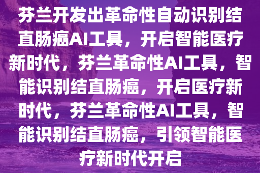 芬兰开发出革命性自动识别结直肠癌AI工具，开启智能医疗新时代，芬兰革命性AI工具，智能识别结直肠癌，开启医疗新时代，芬兰革命性AI工具，智能识别结直肠癌，引领智能医疗新时代开启