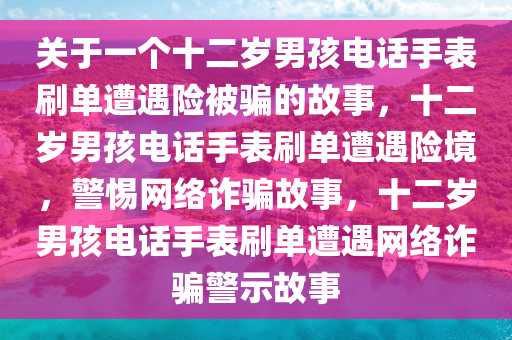 关于一个十二岁男孩电话手表刷单遭遇险被骗的故事，十二岁男孩电话手表刷单遭遇险境，警惕网络诈骗故事，十二岁男孩电话手表刷单遭遇网络诈骗警示故事