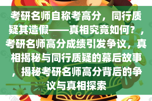考研名师自称考高分，同行质疑其造假——真相究竟如何？，考研名师高分成绩引发争议，真相揭秘与同行质疑的幕后故事，揭秘考研名师高分背后的争议与真相探索