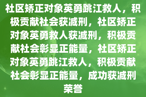 社区矫正对象英勇跳江救人，积极贡献社会获减刑，社区矫正对象英勇救人获减刑，积极贡献社会彰显正能量，社区矫正对象英勇跳江救人，积极贡献社会彰显正能量，成功获减刑荣誉