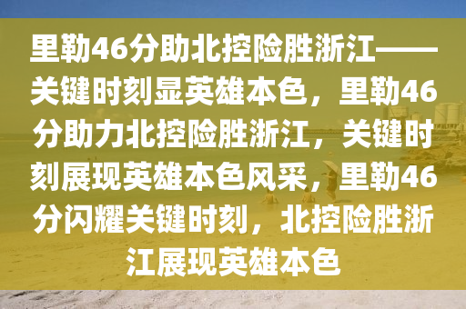 里勒46分助北控险胜浙江——关键时刻显英雄本色，里勒46分助力北控险胜浙江，关键时刻展现英雄本色风采，里勒46分闪耀关键时刻，北控险胜浙江展现英雄本色