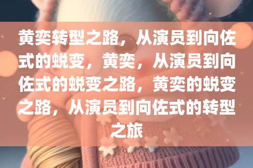 黄奕转型之路，从演员到向佐式的蜕变，黄奕，从演员到向佐式的蜕变之路，黄奕的蜕变之路，从演员到向佐式的转型之旅
