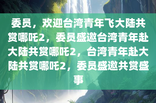 委员，欢迎台湾青年飞大陆共赏哪吒2，委员盛邀台湾青年赴大陆共赏哪吒2，台湾青年赴大陆共赏哪吒2，委员盛邀共赏盛事
