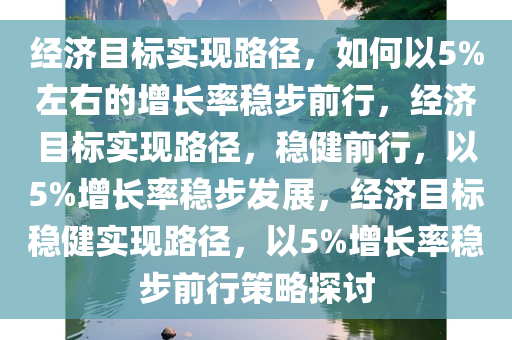 经济目标实现路径，如何以5%左右的增长率稳步前行，经济目标实现路径，稳健前行，以5%增长率稳步发展，经济目标稳健实现路径，以5%增长率稳步前行策略探讨