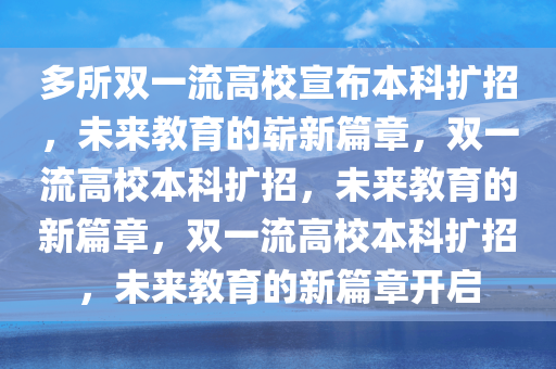 多所双一流高校宣布本科扩招，未来教育的崭新篇章，双一流高校本科扩招，未来教育的新篇章，双一流高校本科扩招，未来教育的新篇章开启