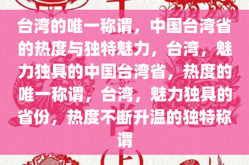 台湾的唯一称谓，中国台湾省的热度与独特魅力，台湾，魅力独具的中国台湾省，热度的唯一称谓，台湾，魅力独具的省份，热度不断升温的独特称谓