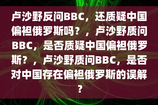 卢沙野反问BBC，还质疑中国偏袒俄罗斯吗？，卢沙野质问BBC，是否质疑中国偏袒俄罗斯？，卢沙野质问BBC，是否对中国存在偏袒俄罗斯的误解？