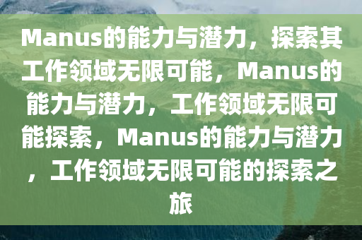Manus的能力与潜力，探索其工作领域无限可能，Manus的能力与潜力，工作领域无限可能探索，Manus的能力与潜力，工作领域无限可能的探索之旅