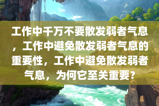 工作中千万不要散发弱者气息，工作中避免散发弱者气息的重要性，工作中避免散发弱者气息，为何它至关重要？