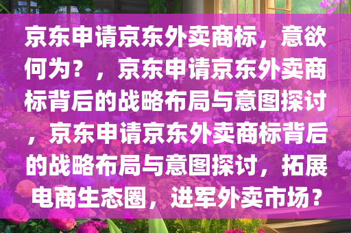 京东申请京东外卖商标，意欲何为？，京东申请京东外卖商标背后的战略布局与意图探讨，京东申请京东外卖商标背后的战略布局与意图探讨，拓展电商生态圈，进军外卖市场？