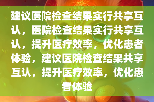 建议医院检查结果实行共享互认，医院检查结果实行共享互认，提升医疗效率，优化患者体验，建议医院检查结果共享互认，提升医疗效率，优化患者体验