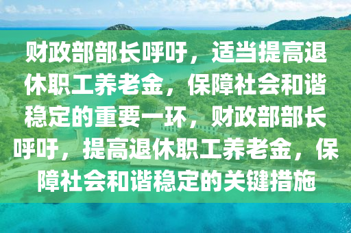 财政部部长呼吁，适当提高退休职工养老金，保障社会和谐稳定的重要一环，财政部部长呼吁，提高退休职工养老金，保障社会和谐稳定的关键措施