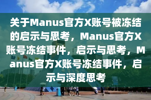 关于Manus官方X账号被冻结的启示与思考，Manus官方X账号冻结事件，启示与思考，Manus官方X账号冻结事件，启示与深度思考