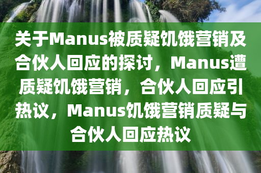关于Manus被质疑饥饿营销及合伙人回应的探讨，Manus遭质疑饥饿营销，合伙人回应引热议，Manus饥饿营销质疑与合伙人回应热议