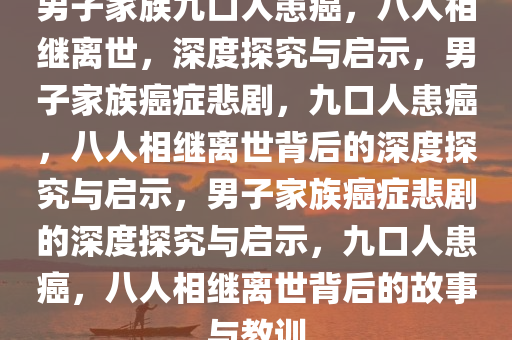 男子家族九口人患癌，八人相继离世，深度探究与启示，男子家族癌症悲剧，九口人患癌，八人相继离世背后的深度探究与启示，男子家族癌症悲剧的深度探究与启示，九口人患癌，八人相继离世背后的故事与教训
