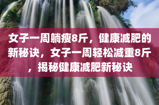 女子一周躺瘦8斤，健康减肥的新秘诀，女子一周轻松减重8斤，揭秘健康减肥新秘诀