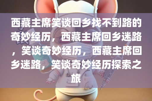 西藏主席笑谈回乡找不到路的奇妙经历，西藏主席回乡迷路，笑谈奇妙经历，西藏主席回乡迷路，笑谈奇妙经历探索之旅