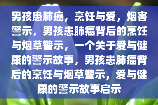 男孩患肺癌，烹饪与爱，烟害警示，男孩患肺癌背后的烹饪与烟草警示，一个关于爱与健康的警示故事，男孩患肺癌背后的烹饪与烟草警示，爱与健康的警示故事启示