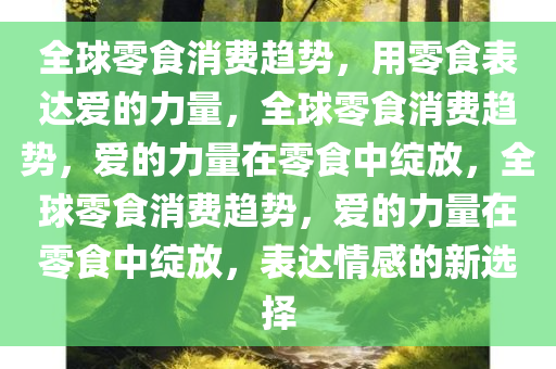 全球零食消费趋势，用零食表达爱的力量，全球零食消费趋势，爱的力量在零食中绽放，全球零食消费趋势，爱的力量在零食中绽放，表达情感的新选择