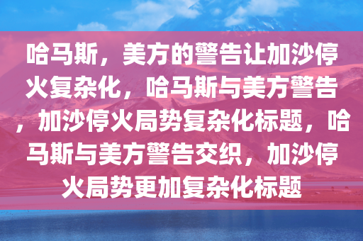哈马斯，美方的警告让加沙停火复杂化，哈马斯与美方警告，加沙停火局势复杂化标题，哈马斯与美方警告交织，加沙停火局势更加复杂化标题