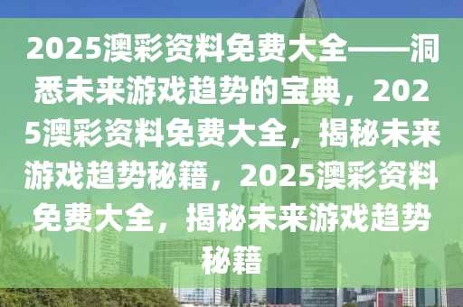 2025澳彩资料免费大全——洞悉未来游戏趋势的宝典，2025澳彩资料免费大全，揭秘未来游戏趋势秘籍，2025澳彩资料免费大全，揭秘未来游戏趋势秘籍