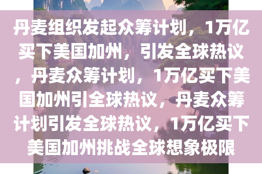 丹麦组织发起众筹计划，1万亿买下美国加州，引发全球热议，丹麦众筹计划，1万亿买下美国加州引全球热议，丹麦众筹计划引发全球热议，1万亿买下美国加州挑战全球想象极限