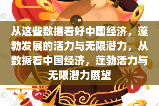 从这些数据看好中国经济，蓬勃发展的活力与无限潜力，从数据看中国经济，蓬勃活力与无限潜力展望