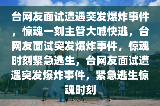 台网友面试遭遇突发爆炸事件，惊魂一刻主管大喊快逃，台网友面试突发爆炸事件，惊魂时刻紧急逃生，台网友面试遭遇突发爆炸事件，紧急逃生惊魂时刻