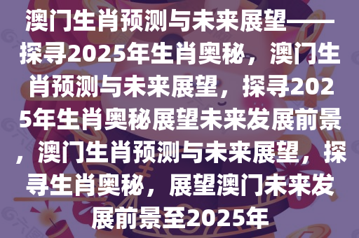 澳门生肖预测与未来展望——探寻2025年生肖奥秘，澳门生肖预测与未来展望，探寻2025年生肖奥秘展望未来发展前景，澳门生肖预测与未来展望，探寻生肖奥秘，展望澳门未来发展前景至2025年
