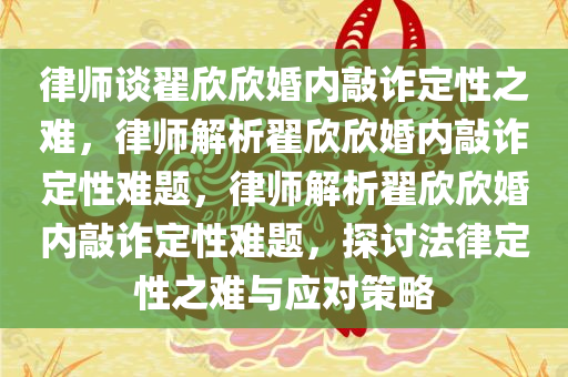 律师谈翟欣欣婚内敲诈定性之难，律师解析翟欣欣婚内敲诈定性难题，律师解析翟欣欣婚内敲诈定性难题，探讨法律定性之难与应对策略