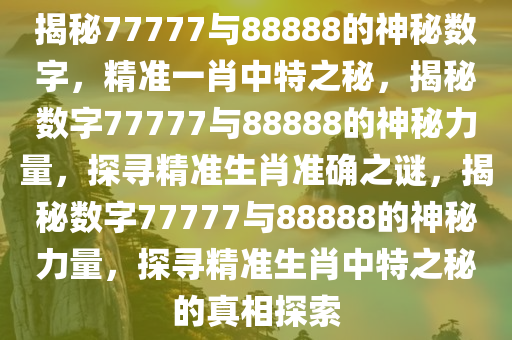 揭秘77777与88888的神秘数字，精准一肖中特之秘，揭秘数字77777与88888的神秘力量，探寻精准生肖准确之谜，揭秘数字77777与88888的神秘力量，探寻精准生肖中特之秘的真相探索