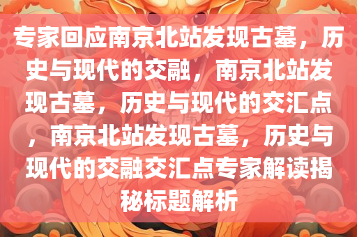 专家回应南京北站发现古墓，历史与现代的交融，南京北站发现古墓，历史与现代的交汇点，南京北站发现古墓，历史与现代的交融交汇点专家解读揭秘标题解析