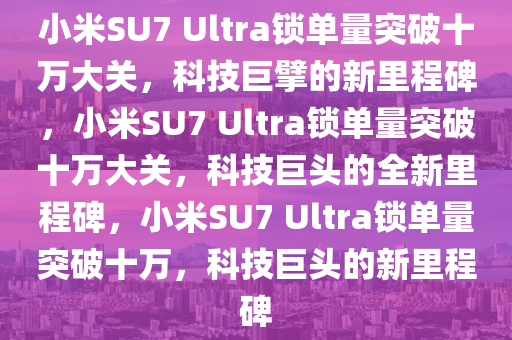 小米SU7 Ultra锁单量突破十万大关，科技巨擘的新里程碑，小米SU7 Ultra锁单量突破十万大关，科技巨头的全新里程碑，小米SU7 Ultra锁单量突破十万，科技巨头的新里程碑